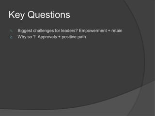 Key Questions
1. Biggest challenges for leaders? Empowerment + retain
2. Why so ? Approvals + positive path
 
