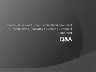 Control, Direction, LIsten to understand dont react
++ Paraphrase ++ Empathy / Cushion ++ Respond
not react
 