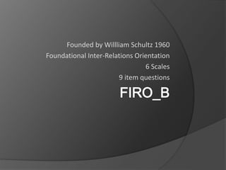 Founded by Willliam Schultz 1960
Foundational Inter-Relations Orientation
6 Scales
9 item questions
 