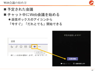 Web会議の始め方
 予定された会議
 チャット中にWeb会議を始める
 返信ボックスのアイコンから
「今すぐ」「だれとでも」開始できる
37
 