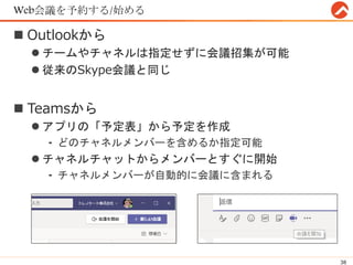 Web会議を予約する/始める
 Outlookから
 チームやチャネルは指定せずに会議招集が可能
 従来のSkype会議と同じ
 Teamsから
 アプリの「予定表」から予定を作成
- どのチャネルメンバーを含めるか指定可能
 チャネルチャットからメンバーとすぐに開始
- チャネルメンバーが自動的に会議に含まれる
38
 