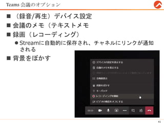 Teams 会議のオプション
 （録音/再生）デバイス設定
 会議のメモ（テキストメモ
 録画（レコーディング）
 Streamに自動的に保存され、チャネルにリンクが通知
される
 背景をぼかす
41
 