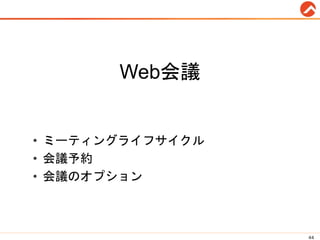 Web会議
• ミーティングライフサイクル
• 会議予約
• 会議のオプション
44
 