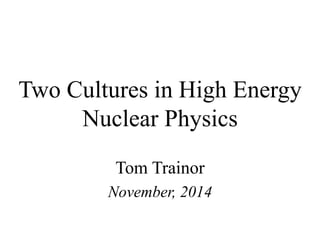 Two Cultures in High Energy Nuclear Physics 
Tom Trainor 
November, 2014  