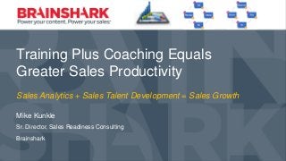 Training Plus Coaching Equals Greater Sales Productivity
Training Plus Coaching Equals
Greater Sales Productivity
Mike Kunkle
Sr. Director, Sales Readiness Consulting
Brainshark
Sales Analytics + Sales Talent Development = Sales Growth
 