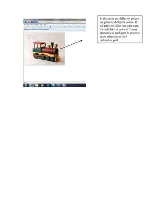 In this train car different pieces
are painted different colors. If
we paint or color our train cars,
I would like to color different
elements to each part in order to
draw attention to each
individual part.
 