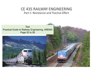 CE 435 RAILWAY ENGINEERING
Part II. Resistance and Tractive Effort
Text
Practical Guide to Railway Engineering, AREMA
Page 52 to 59
 