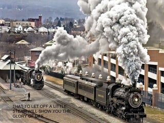 THAT TO LET OFF A LITTLE STEAM WILL SHOW YOU THE GLORY OF LIFE