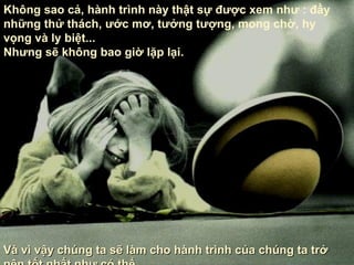 Không sao cả,   hành trình này thật sự được xem như  :  đầy những thử thách ,  ước mơ ,  tưởng tượng ,  mong chờ, hy vọng và   ly biệt ... Nhưng sẽ không bao giờ lặp lại .   Và vì vậy chúng ta sẽ làm cho hành trình của chúng ta trở nên tốt nhất như có thể... 