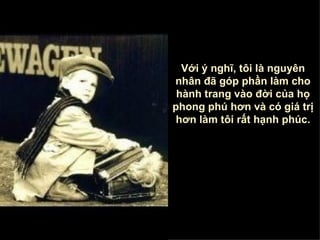 Với ý nghĩ ,  tôi là nguyên nhân đã góp phần làm cho hành trang vào đời của họ phong phú hơn và có giá trị hơn làm tôi rất hạnh phúc . 