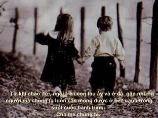      Từ khi chào đời, ngồi trên con tàu ấy và ở đó  gặp những người mà chúng ta luôn cầu mong được ở bên cạnh trong suốt cuộc hành trình :  Cha me chúng ta .  
