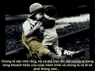 Chúng ta nên nhớ rằng, họ có thể trao đổi với chúng ta trong từng khoảnh khắc của cuộc hành trình và chúng ta có lẽ sẽ phải thông cảm ...  