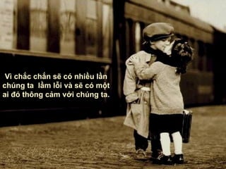 Vì chắc chắn sẽ có nhiều lần chúng ta  lầm lỗi và sẽ có một ai đó   thông cảm với chúng ta . 