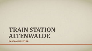 TRAIN STATION
ALTENWALDE
BY DOGA AND ESTHER
 