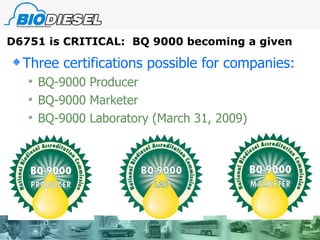 Three certifications possible for companies: BQ-9000 Producer BQ-9000 Marketer BQ-9000 Laboratory (March 31, 2009) D6751 is CRITICAL:  BQ 9000 becoming a given 