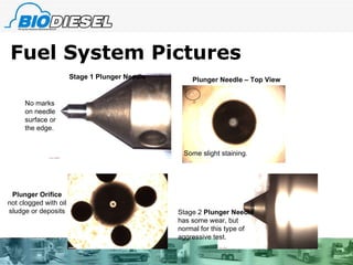 Fuel System Pictures Stage 1 Plunger Needle No marks on needle surface or the edge. Plunger Needle – Top View Some slight staining. Stage 2  Plunger Needle  has some wear, but normal for this type of aggressive test. Plunger Orifice  not clogged with oil sludge or deposits 