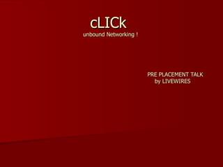 cLICk
unbound Networking !




                       PRE PLACEMENT TALK
                         by LIVEWIRES
 