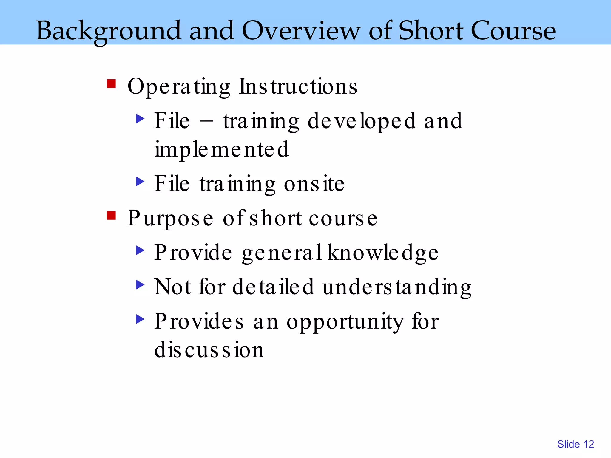 Background and Overview   of Short Course Operating Instructions  File – training developed and implemented File training onsite  Purpose of short course Provide general knowledge Not for detailed understanding Provides an opportunity for discussion 