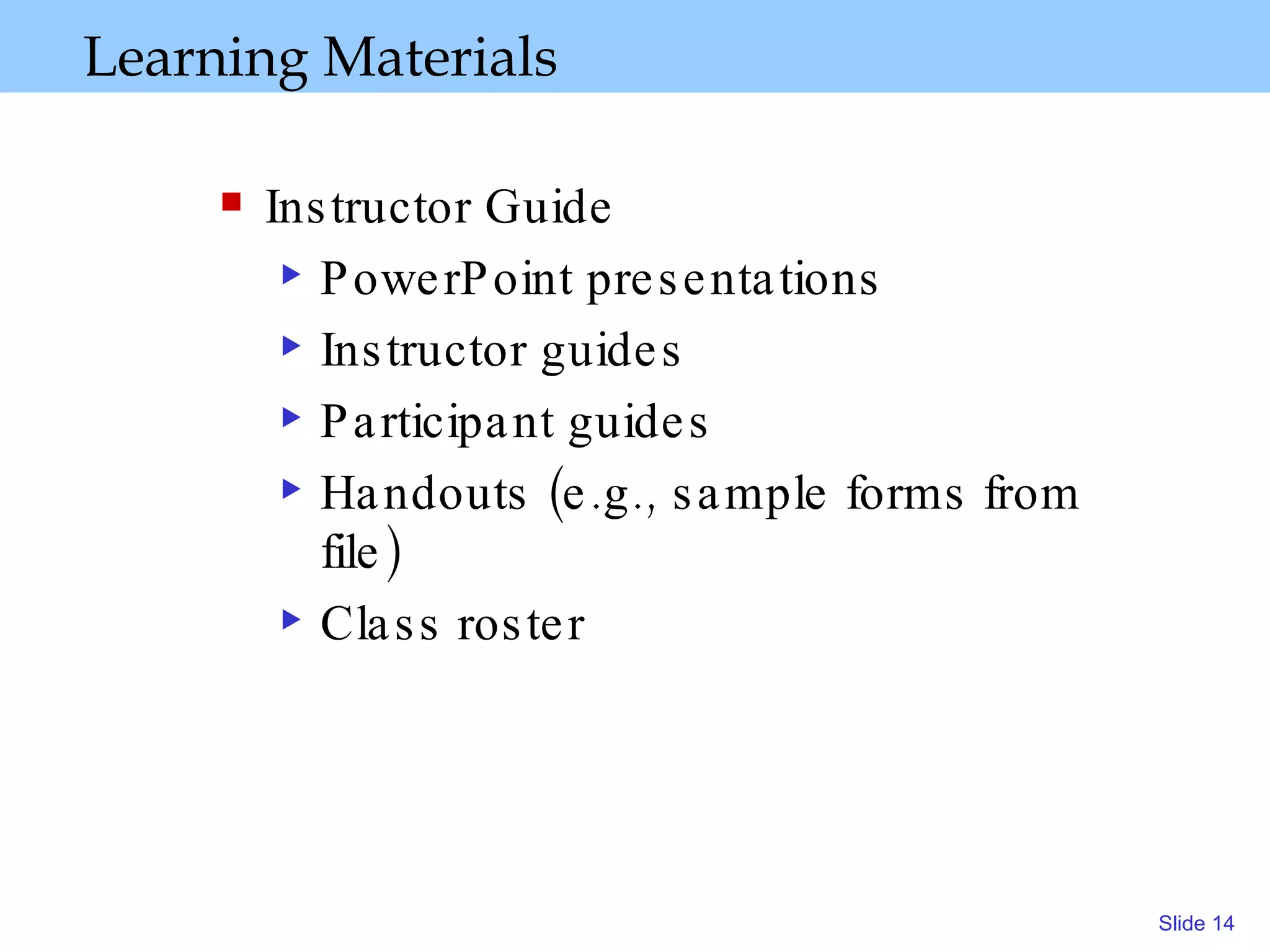 Learning Materials Instructor Guide PowerPoint presentations Instructor guides Participant guides Handouts (e.g., sample forms from file) Class roster 