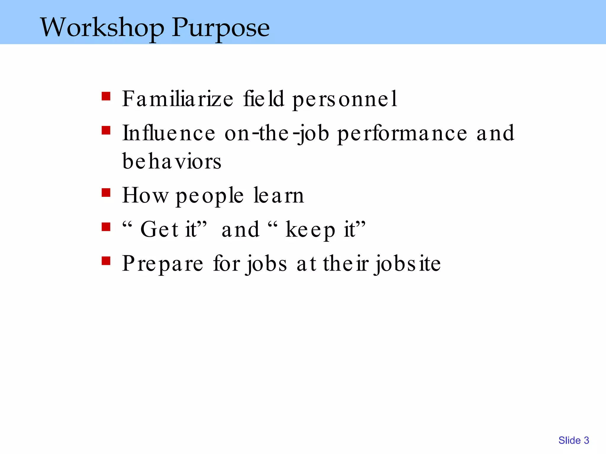 Workshop Purpose  Familiarize field personnel Influence on-the-job performance and behaviors How people learn “Get it” and “keep it” Prepare for jobs at their jobsite 