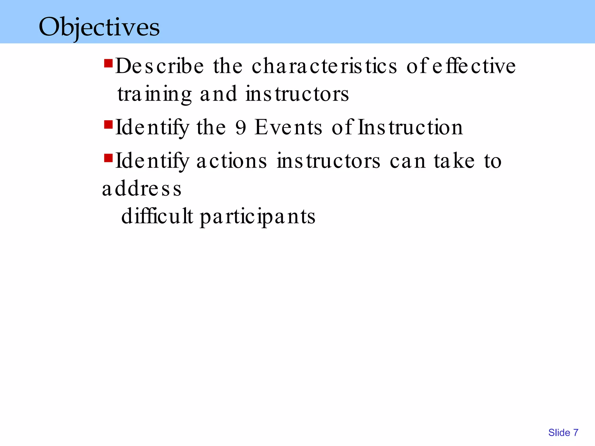 Objectives  Describe the characteristics of effective  training and instructors Identify the 9 Events of Instruction Identify actions instructors can take to  address  difficult participants  