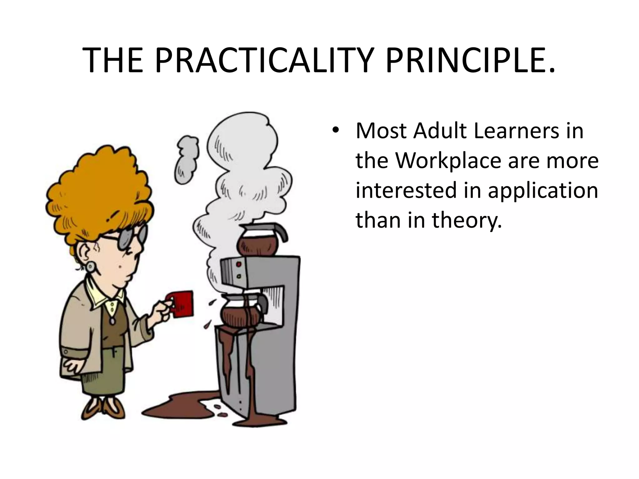 THE PRACTICALITY PRINCIPLE. Most Adult Learners in the Workplace are more interested in application than in theory.