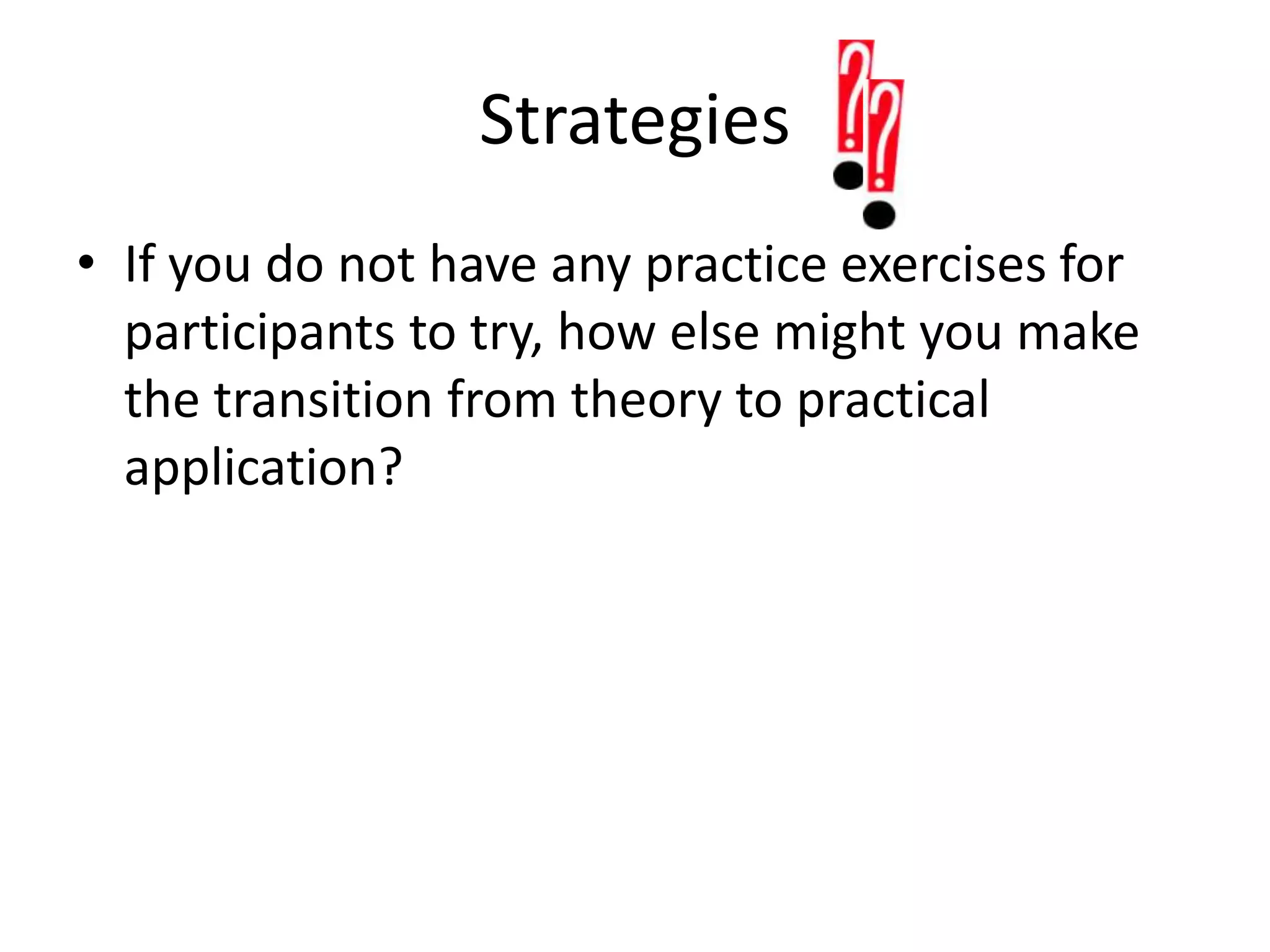 Strategies If you do not have any practice exercises for participants to try, how else might you make the transition from theory to practical application?
