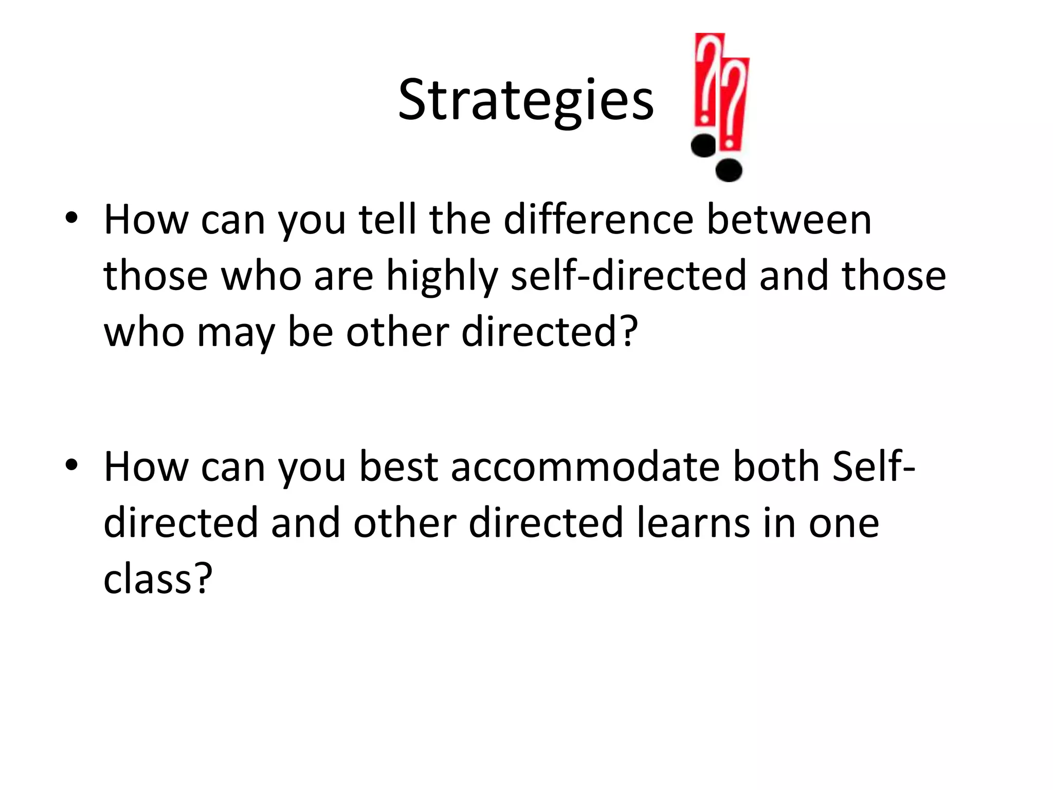 Strategies How can you tell the difference between those who are highly self-directed and those who may be other directed?How can you best accommodate both Self-directed and other directed learns in one class? 
