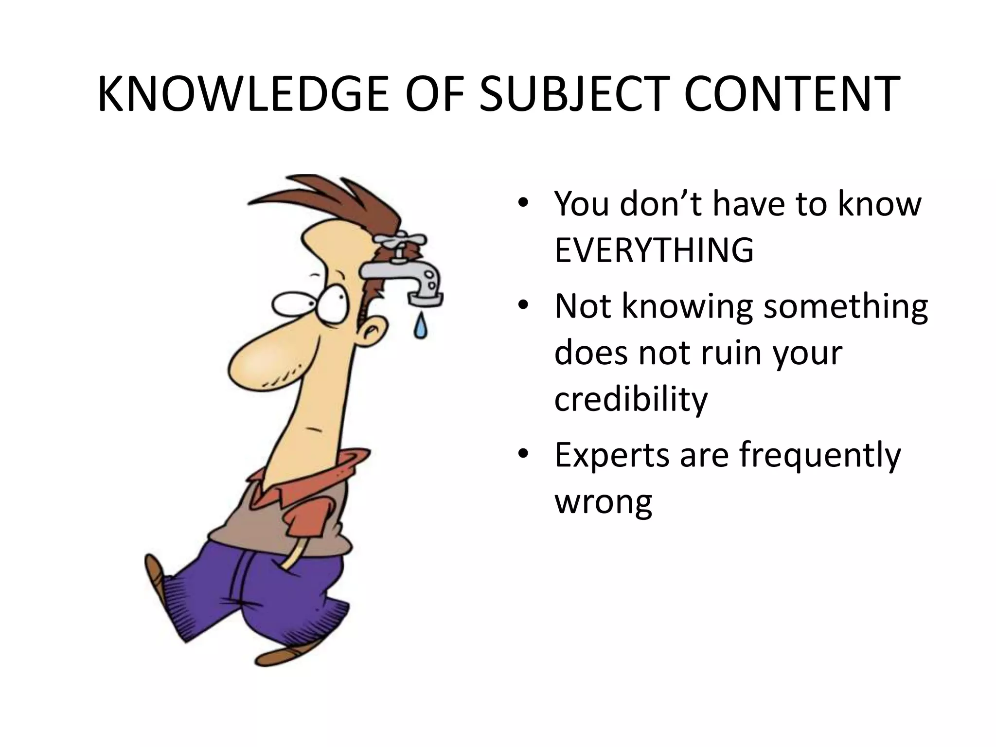 KNOWLEDGE OF SUBJECT CONTENTYou don’t have to know EVERYTHINGNot knowing something does not ruin your credibilityExperts are frequently wrong 