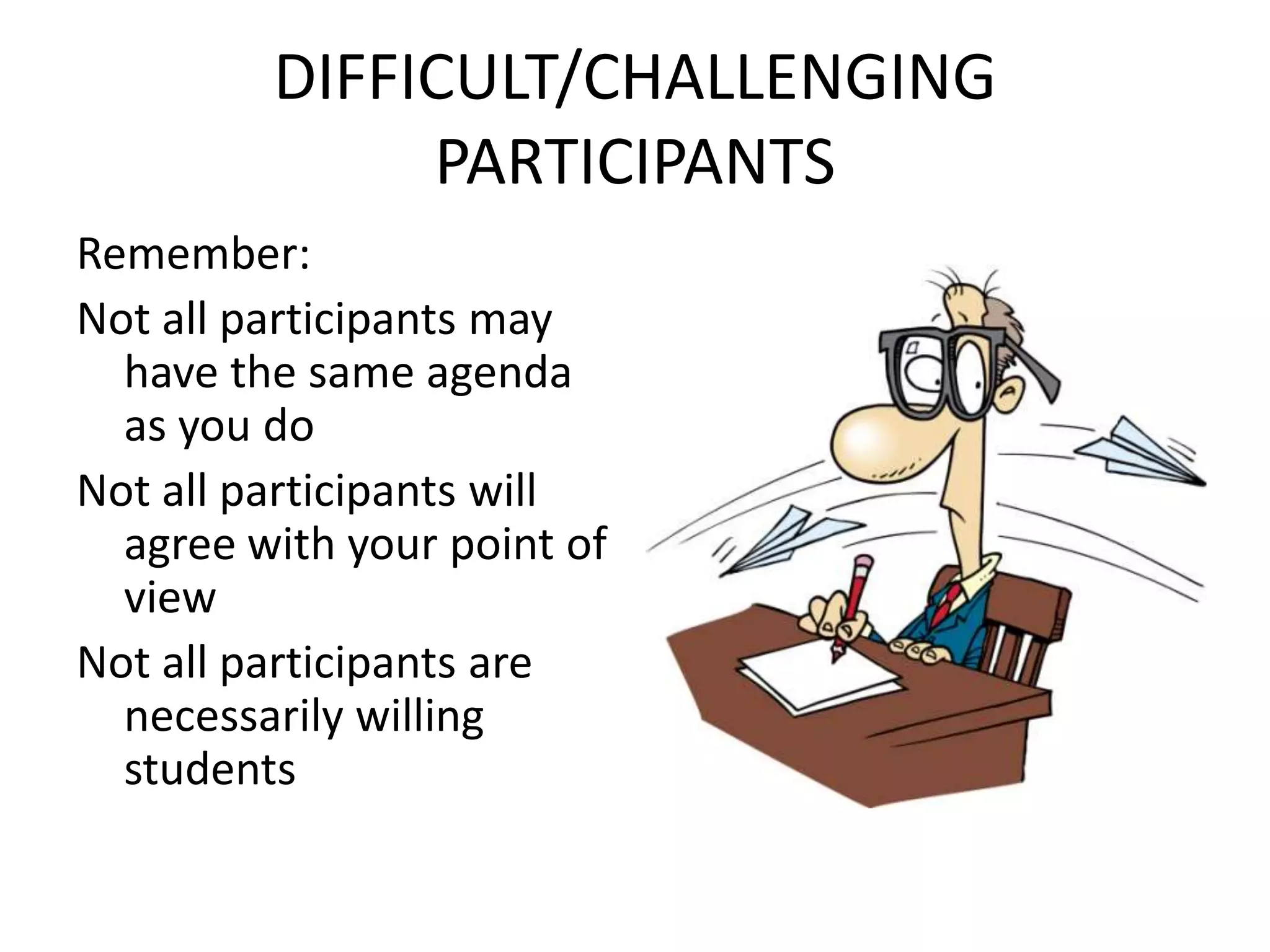 DIFFICULT/CHALLENGING PARTICIPANTSRemember:Not all participants may have the same agenda as you doNot all participants will agree with your point of viewNot all participants are necessarily willing students 