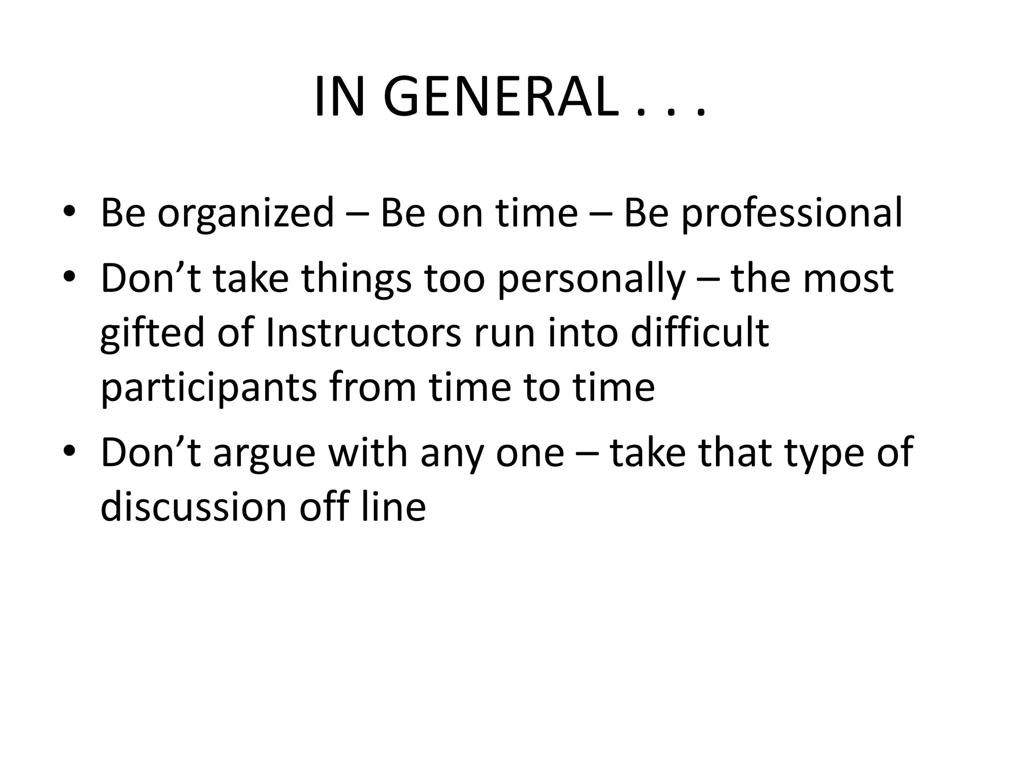 IN GENERAL . . . Be organized – Be on time – Be professionalDon’t take things too personally – the most gifted of Instructors run into difficult participants from time to timeDon’t argue with any one – take that type of discussion off line