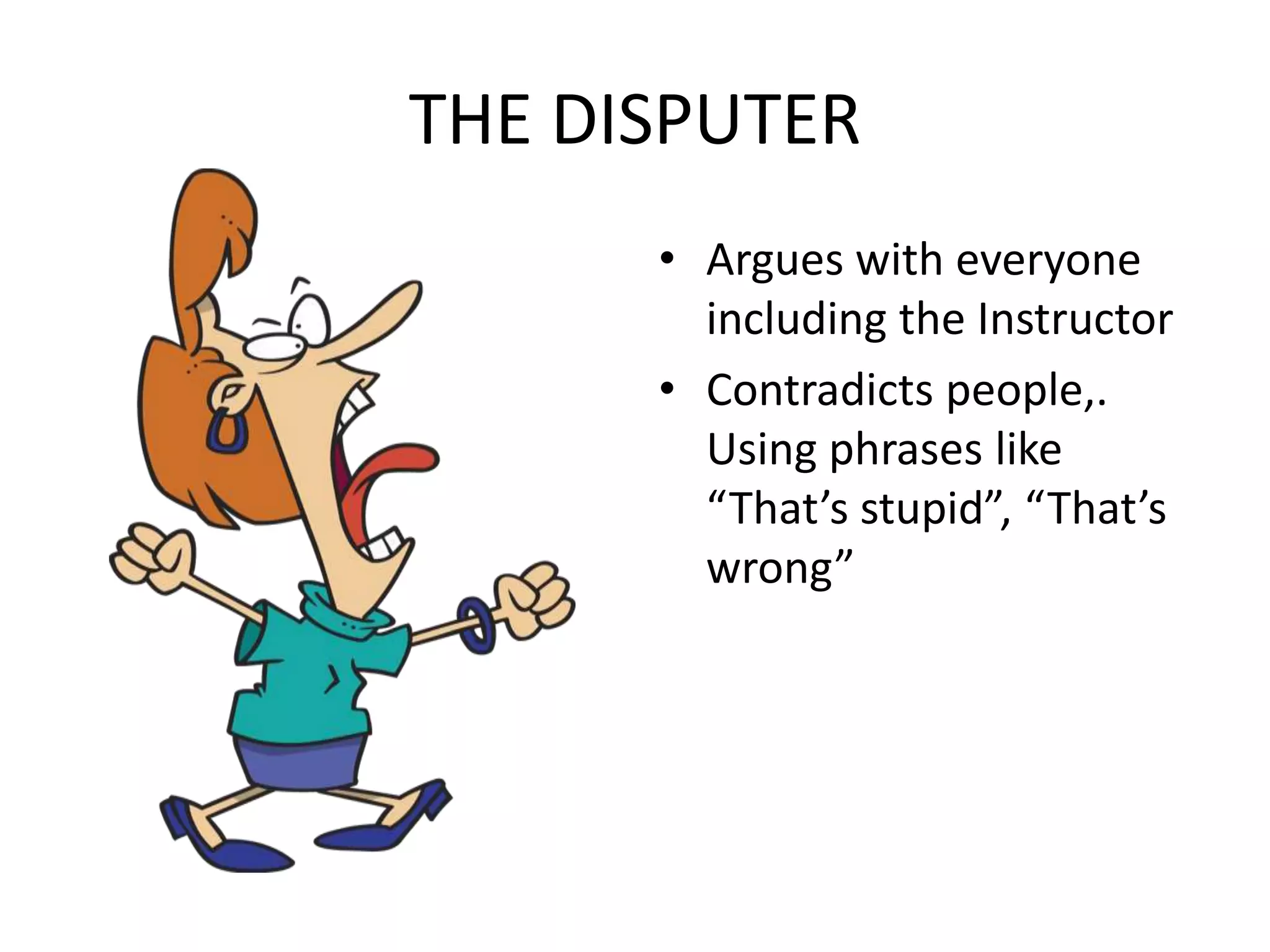 THE DISPUTERArgues with everyone including the InstructorContradicts people,. Using phrases like “That’s stupid”, “That’s wrong”