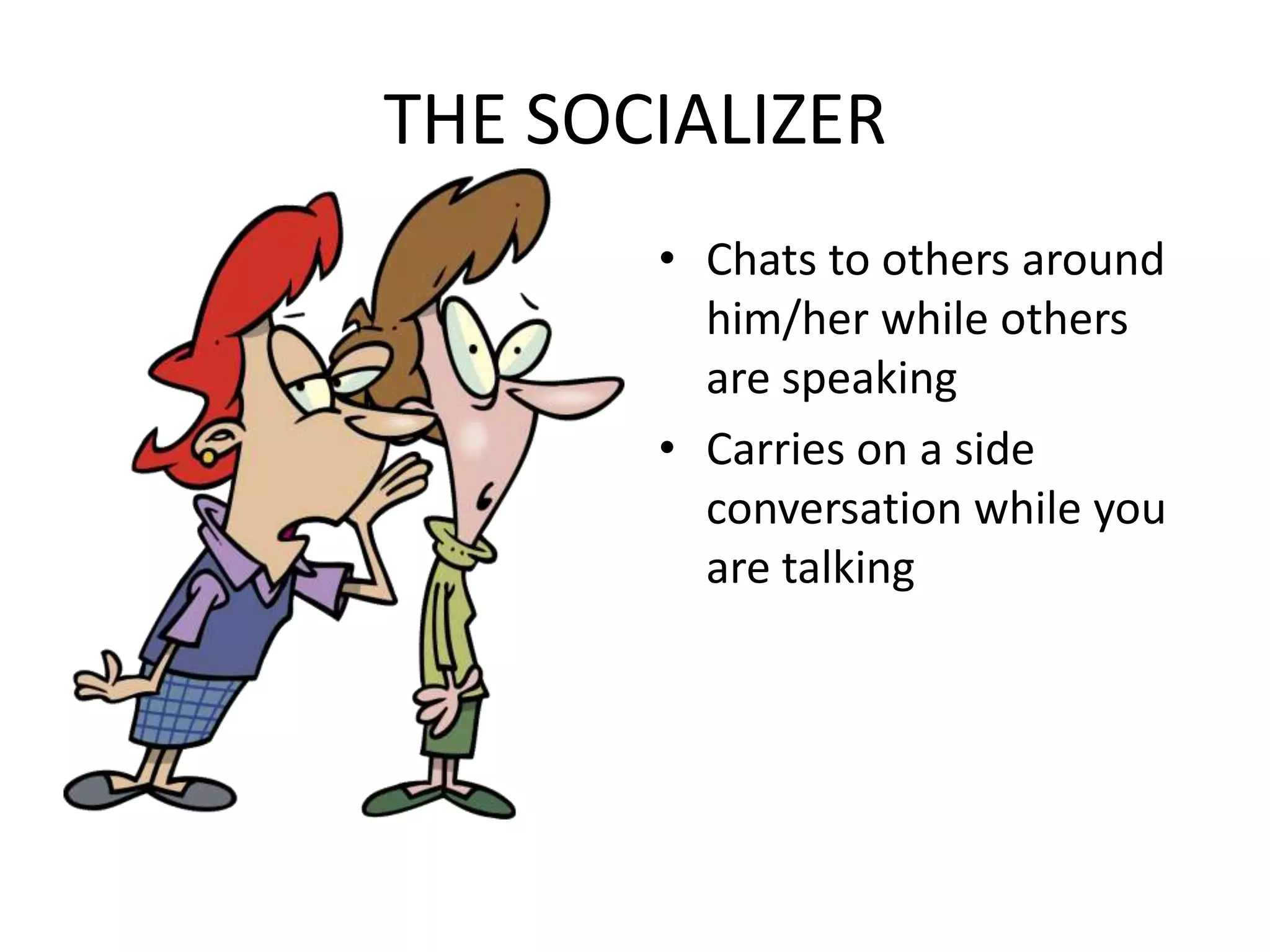 THE SOCIALIZERChats to others around him/her while others are speakingCarries on a side conversation while you are talking