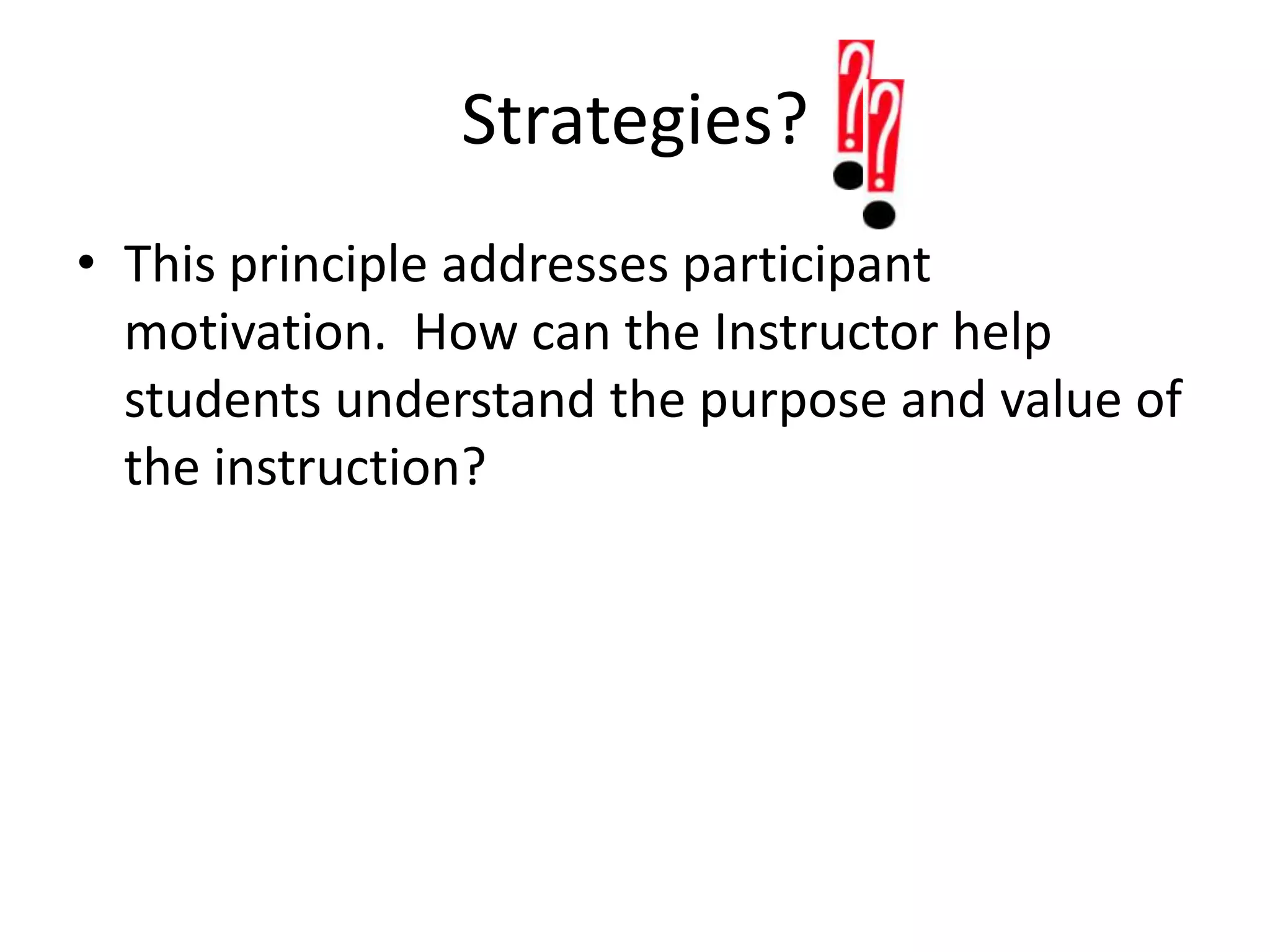 Strategies?  This principle addresses participant motivation.  How can the Instructor help students understand the purpose and value of the instruction?   