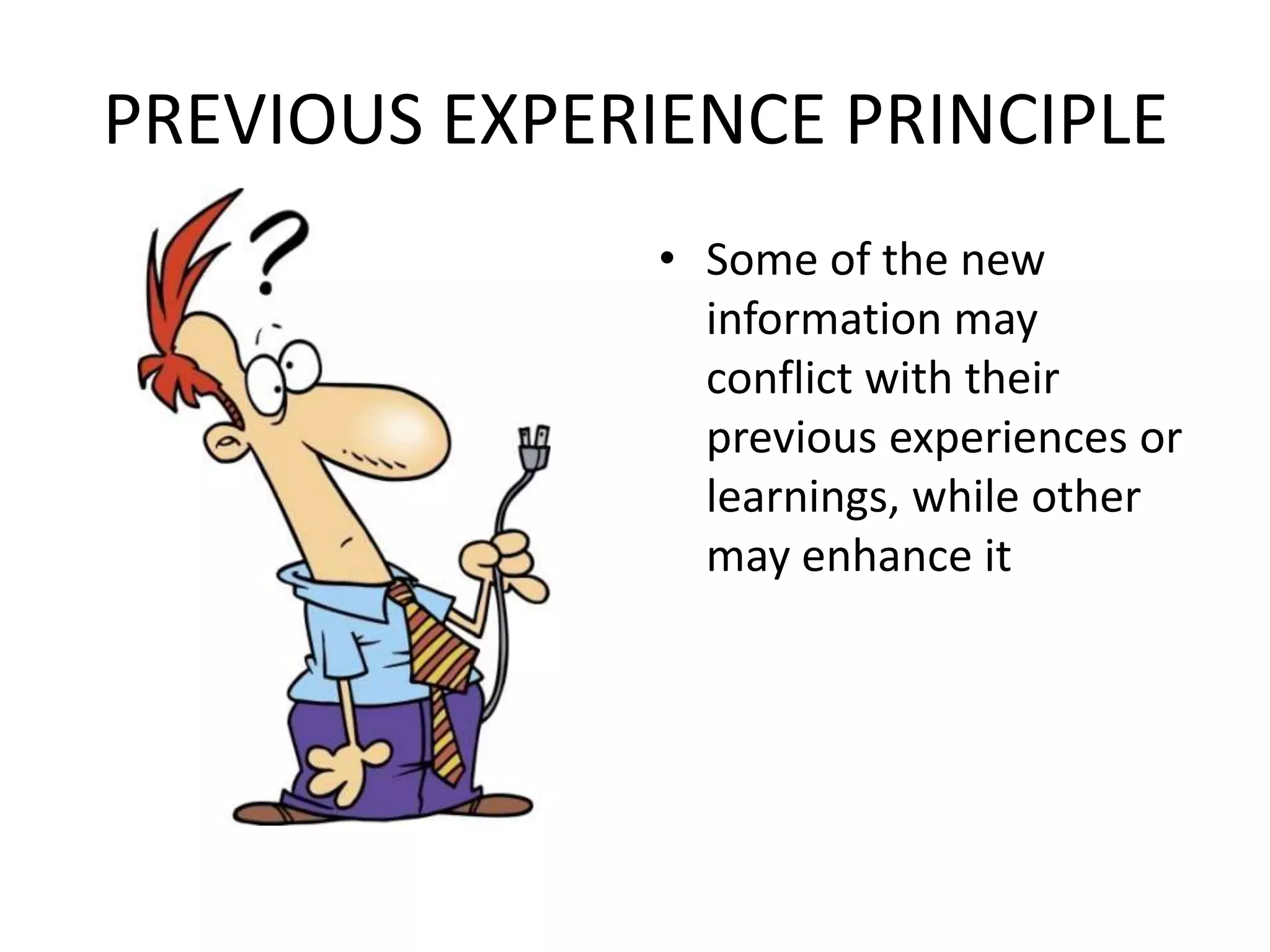 PREVIOUS EXPERIENCE PRINCIPLE Some of the new information may conflict with their previous experiences or learnings, while other may enhance it
