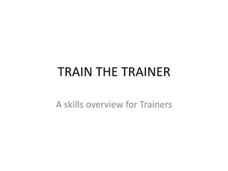 TRAIN THE TRAINER A skills overview for Trainers 