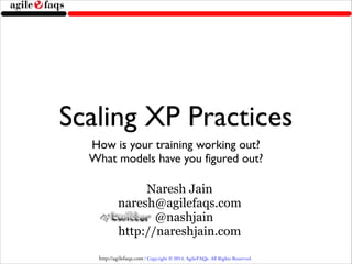 http://agilefaqs.com | Copyright © 2014, AgileFAQs. All Rights Reserved.
Scaling XP Practices
How is your training working out?	

What models have you figured out?
Naresh Jain
naresh@agilefaqs.com
@nashjain
http://nareshjain.com
 