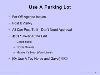 13
Use A Parking Lot
• For Off-Agenda Issues
• Post It Visibly
• All Can Post To It - Don’t Need Approval
• Must Cover At the End
– Could Table
– Cover Quickly
– Maybe It’s Moot (Very Likely)
• [Or Use A Toy Horse and Gavel] /
 