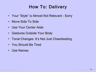 15
How To: Delivery
• Your “Style” is Almost Not Relevant - Sorry
• Move Side To Side
• Use Your Center Aisle
• Gestures Outside Your Body
• Tonal Changes: It’s Not Just Cheerleading
• You Should Be Tired
• Use Names
 