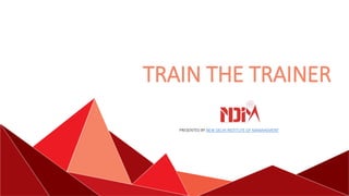 TRAIN THE TRAINER
PRESENTED BY NEW DELHI INSTITUTE OF MANAHEMENT
 