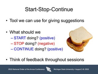 Start-Stop-Continue
• Tool we can use for giving suggestions
• What should we
– START doing? (positive)
– STOP doing? (negative)
– CONTINUE doing? (positive)
• Think of feedback throughout sessions
 
