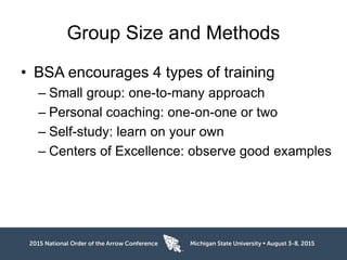 Group Size and Methods
• BSA encourages 4 types of training
– Small group: one-to-many approach
– Personal coaching: one-on-one or two
– Self-study: learn on your own
– Centers of Excellence: observe good examples
 