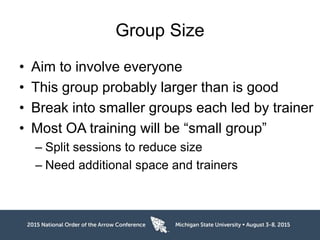Group Size
• Aim to involve everyone
• This group probably larger than is good
• Break into smaller groups each led by trainer
• Most OA training will be “small group”
– Split sessions to reduce size
– Need additional space and trainers
 
