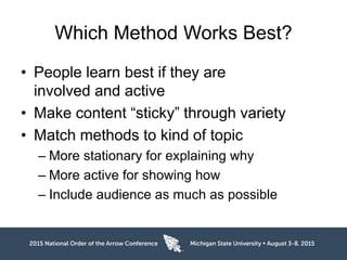 Which Method Works Best?
• People learn best if they are
involved and active
• Make content “sticky” through variety
• Match methods to kind of topic
– More stationary for explaining why
– More active for showing how
– Include audience as much as possible
 