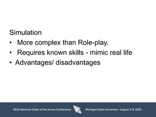 Simulation
• More complex than Role-play.
• Requires known skills - mimic real life
• Advantages/ disadvantages
 