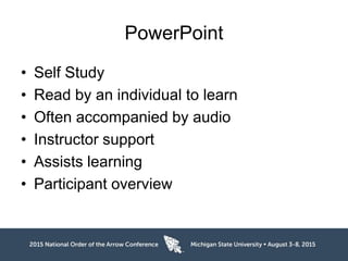 PowerPoint
• Self Study
• Read by an individual to learn
• Often accompanied by audio
• Instructor support
• Assists learning
• Participant overview
 