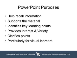 PowerPoint Purposes
• Help recall information
• Supports the material
• Identifies key learning points
• Provides Interest & Variety
• Clarifies points
• Particularly for visual learners
 