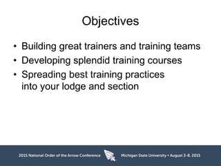 Objectives
• Building great trainers and training teams
• Developing splendid training courses
• Spreading best training practices
into your lodge and section
 