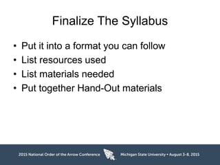 Finalize The Syllabus
• Put it into a format you can follow
• List resources used
• List materials needed
• Put together Hand-Out materials
 