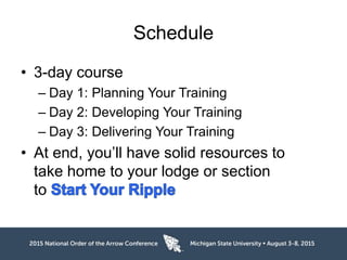 Schedule
• 3-day course
– Day 1: Planning Your Training
– Day 2: Developing Your Training
– Day 3: Delivering Your Training
• At end, you’ll have solid resources to
take home to your lodge or section
to
 